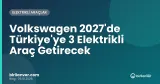 Volkswagen 2027'de Türkiye'ye 3 Elektrikli Araç Getirecek