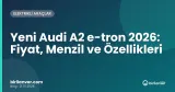 Yeni Audi A2 e-tron 2026: Fiyat, Menzil ve Özellikleri