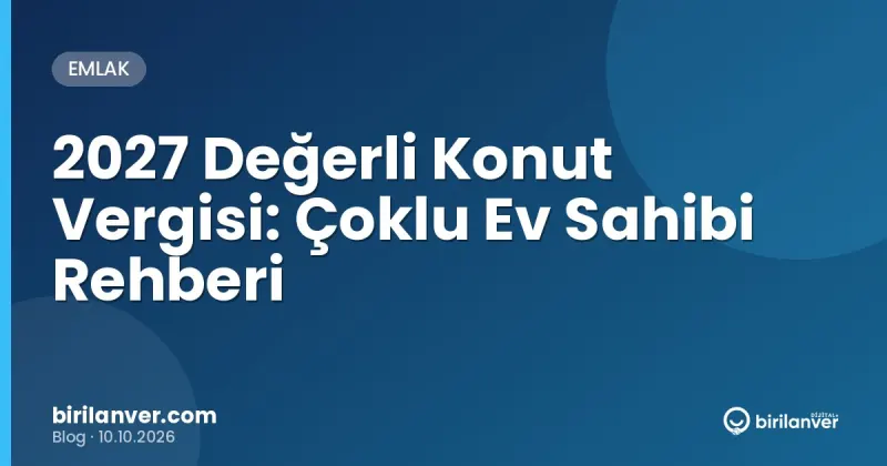 2027 Değerli Konut Vergisi: Çoklu Ev Sahibi Rehberi